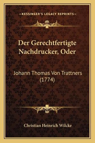 Der Gerechtfertigte Nachdrucker, Oder Der Gerechtfertigte Nachdrucker, Oder: Johann Thomas Von Trattners (1774) Johann Thomas Von Trattners (1774)