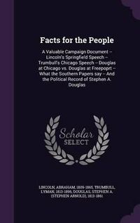 Cover image for Facts for the People: A Valuable Campaign Document -- Lincoln's Springfield Speech -- Trumbull's Chicago Speech -- Douglas at Chicago vs. Douglas at Freepoprt -- What the Southern Papers Say -- And the Political Record of Stephen A. Douglas