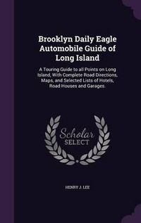 Cover image for Brooklyn Daily Eagle Automobile Guide of Long Island: A Touring Guide to All Points on Long Island, with Complete Road Directions, Maps, and Selected Lists of Hotels, Road Houses and Garages.