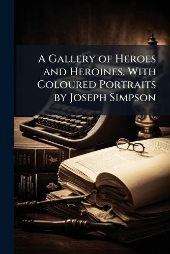 Cover image for A Gallery of Heroes and Heroines, with Coloured Portraits by Joseph Simpson
