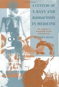 Cover image for A Century of X-rays and Radioactivity in Medicine: With Emphasis on Photographic Records of the Early Years