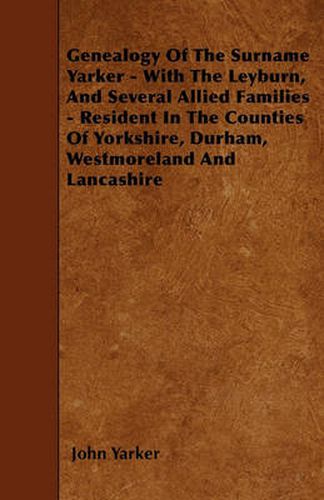 Cover image for Genealogy Of The Surname Yarker - With The Leyburn, And Several Allied Families - Resident In The Counties Of Yorkshire, Durham, Westmoreland And Lancashire