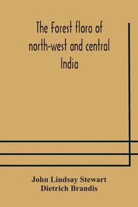 Cover image for The forest flora of north-west and central India: a handbook of the indigenous trees and shrubs of those countries