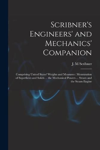 Scribner's Engineers' and Mechanics' Companion: Comprising United States' Weights and Measures: Mensuration of Superficies and Solids ... the Mechanical Powers ... Steam and the Steam Engine