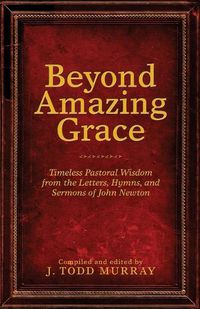 Cover image for Beyond Amazing Grace: Timeless Pastoral Wisdom from the Letters, Hymns, and Sermons of John Newton