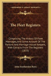 Cover image for The Fleet Registers: Comprising the History of Fleet Marriages, and Some Account of the Parsons and Marriage-House Keepers, with Extracts from the Registers (1833)