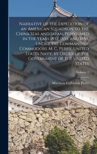 Narrative of the Expedition of an American Squadron to the China Seas and Japan, Performed in the Years 1852, 1853, and 1854, Under the Command of Commodore M. C. Perry, United States Navy, by Order of the Government of the United States; Volume 2