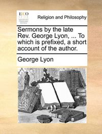 Cover image for Sermons by the Late REV. George Lyon, ... to Which Is Prefixed, a Short Account of the Author.