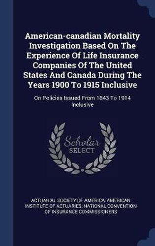 Cover image for American-Canadian Mortality Investigation Based on the Experience of Life Insurance Companies of the United States and Canada During the Years 1900 to 1915 Inclusive: On Policies Issued from 1843 to 1914 Inclusive