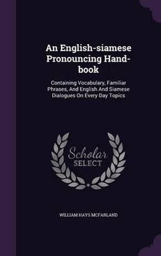 An English-Siamese Pronouncing Hand-Book: Containing Vocabulary, Familiar Phrases, and English and Siamese Dialogues on Every Day Topics