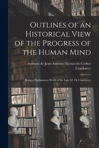 Cover image for Outlines of an Historical View of the Progress of the Human Mind: Being a Posthumous Work of the Late M. De Condorcet