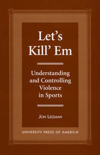 Cover image for Let's Kill 'Em: Understanding and Controlling Violence in Sports