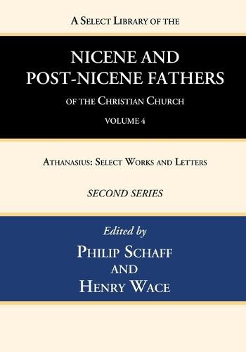 A Select Library of the Nicene and Post-Nicene Fathers of the Christian Church, Second Series, Volume 4: Athanasius: Select Works and Letters