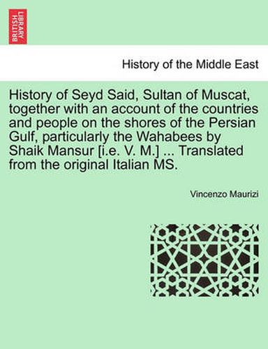 Cover image for History of Seyd Said, Sultan of Muscat, Together with an Account of the Countries and People on the Shores of the Persian Gulf, Particularly the Wahabees by Shaik Mansur [I.E. V. M.] ... Translated from the Original Italian Ms.