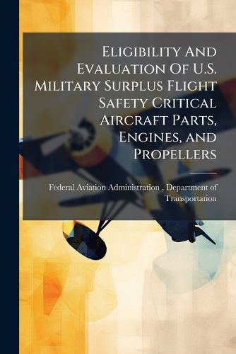 Cover image for Eligibility and Evaluation of U.S. Military Surplus Flight Safety Critical Aircraft Parts, Engines, and Propellers - Scholar's Choice Edition