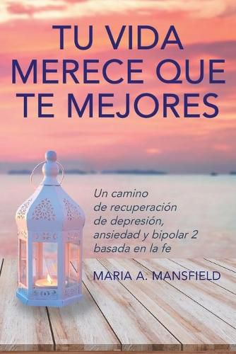 Cover image for Tu Vida Merece Que Te Mejores: Un camino de recuperacion de depresion, ansiedad y bipolar 2 basada en la fe