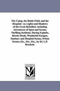 Cover image for The Camp, the Battle Field, and the Hospital: Or, Lights and Shadows of the Great Rebellion. Including Adventures of Spies and Scouts, Thrilling Incid