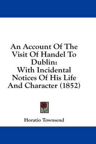 Cover image for An Account of the Visit of Handel to Dublin: With Incidental Notices of His Life and Character (1852)