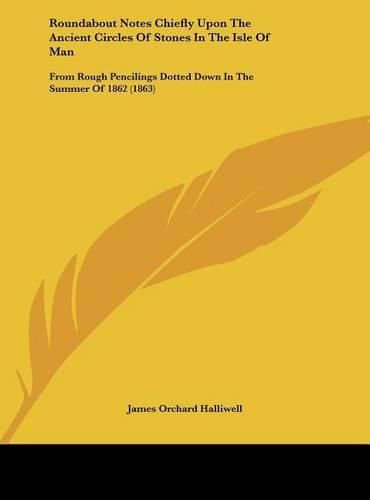 Roundabout Notes Chiefly Upon the Ancient Circles of Stones in the Isle of Man: From Rough Pencilings Dotted Down in the Summer of 1862 (1863)