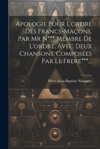 Cover image for Apologie Pour L'ordre Des Francs-macons. Par Mr N*** Membre De L'ordre. Avec Deux Chansons, Composees Par Le Frere***...