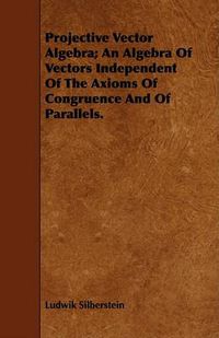 Cover image for Projective Vector Algebra; An Algebra of Vectors Independent of the Axioms of Congruence and of Parallels.