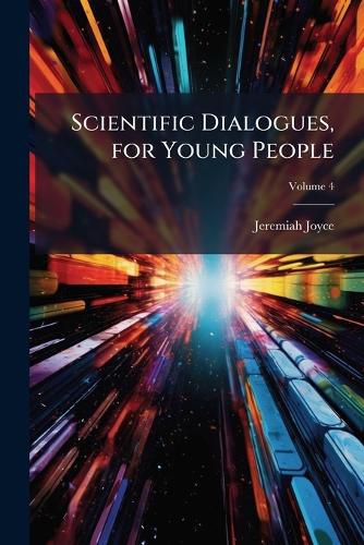 Cover image for Scientific Dialogues, for Young People: In Which the First Principles of Natural and Experimental Philosophy Are Explained, Volume 4