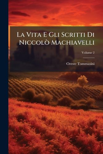 Cover image for La Vita E Gli Scritti Di Niccol Machiavelli: Nella Loro Relazione Col Machiavellismo, Volume 2