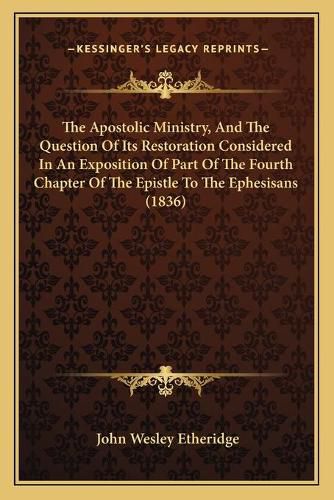 Cover image for The Apostolic Ministry, and the Question of Its Restoration Considered in an Exposition of Part of the Fourth Chapter of the Epistle to the Ephesisans (1836)