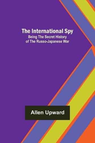 Cover image for The International Spy; Being the Secret History of the Russo-Japanese War
