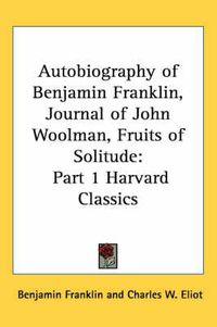 Cover image for Autobiography of Benjamin Franklin, Journal of John Woolman, Fruits of Solitude: Part 1 Harvard Classics