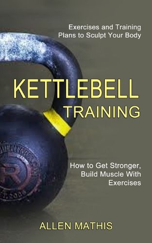 Cover image for Kettlebell Training: Exercises and Training Plans to Sculpt Your Body (How to Get Stronger, Build Muscle With Exercises)