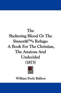 Cover image for The Sheltering Blood Or The Sinnera -- S Refuge: A Book For The Christian, The Anxious And Undecided (1873)