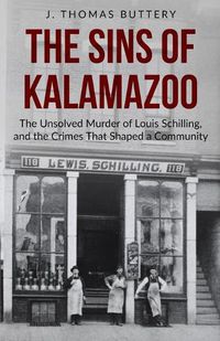 Cover image for The Sins of Kalamazoo: The Unsolved Murder of Louis Schilling, and the Crimes That Shaped a Community