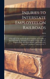 Cover image for Injuries to Interstate Employees on Railroads; a Treatise on the Federal Employes' Liability act of 1908, as Amended, With an Appendix, Containing a Copy of the act, Together With all Federal Statutes and Orders of the Interstate Commerce Commission for T