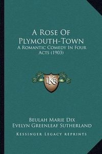 Cover image for A Rose of Plymouth-Town: A Romantic Comedy in Four Acts (1903)