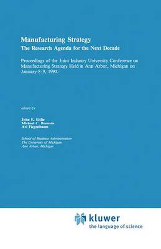 Manufacturing Strategy: The Research Agenda for the Next Decade Proceedings of the Joint industry University Conference on Manufacturing Strategy Held in Ann Arbor, Michigan on January 8-9, 1990