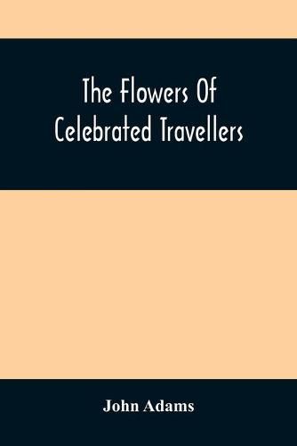 Cover image for The Flowers Of Celebrated Travellers: Being A Selection From The Most Elegant, Entertaining And Instructive Travels