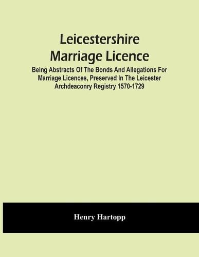 Cover image for Leicestershire Marriage Licence; Being Abstracts Of The Bonds And Allegations For Marriage Licences, Preserved In The Leicester Archdeaconry Registry 1570-1729