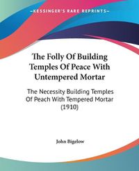 Cover image for The Folly of Building Temples of Peace with Untempered Mortar: The Necessity Building Temples of Peach with Tempered Mortar (1910)