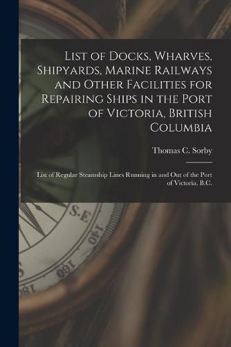 Cover image for List of Docks, Wharves, Shipyards, Marine Railways and Other Facilities for Repairing Ships in the Port of Victoria, British Columbia [microform]: List of Regular Steamship Lines Running in and out of the Port of Victoria, B.C.