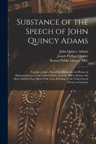 Substance of the Speech of John Quincy Adams: Together With a Part of the Debate in the House of Representatives of the United States, Upon the Bill to Ensure the More Faithful Execution of the Laws Relating to the Collection of Duties on Imports