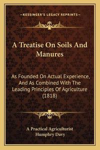 Cover image for A Treatise on Soils and Manures: As Founded on Actual Experience, and as Combined with the Leading Principles of Agriculture (1818)