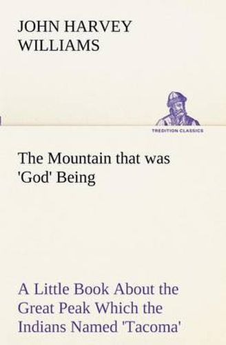 Cover image for The Mountain that was 'God' Being a Little Book About the Great Peak Which the Indians Named 'Tacoma' but Which is Officially Called 'Rainier