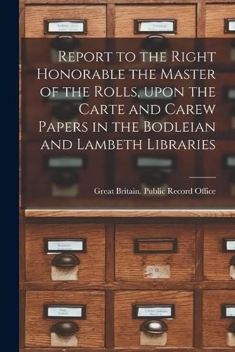 Cover image for Report to the Right Honorable the Master of the Rolls, Upon the Carte and Carew Papers in the Bodleian and Lambeth Libraries