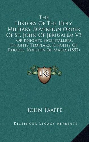 Cover image for The History of the Holy, Military, Sovereign Order of St. John of Jerusalem V3: Or Knights Hospitallers, Knights Templars, Knights of Rhodes, Knights of Malta (1852)