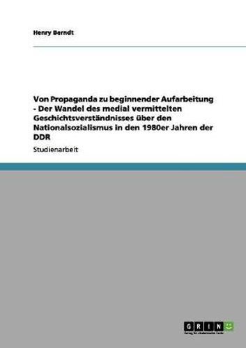 Cover image for Von Propaganda zu beginnender Aufarbeitung - Der Wandel des medial vermittelten Geschichtsverstandnisses uber den Nationalsozialismus in den 1980er Jahren der DDR