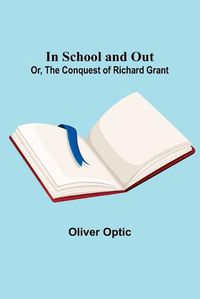 Cover image for In School and Out; Or, The Conquest of Richard Grant.