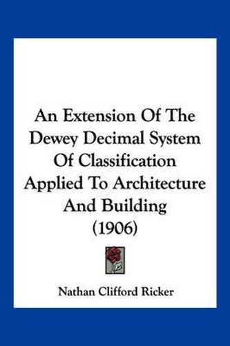 Cover image for An Extension of the Dewey Decimal System of Classification Applied to Architecture and Building (1906)