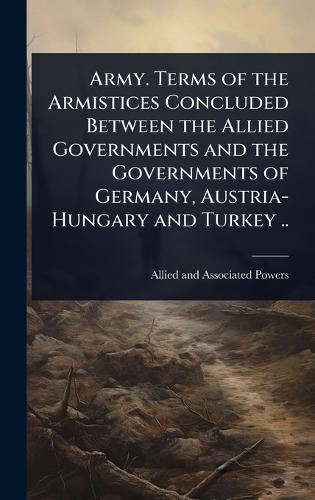 Cover image for Army. Terms of the Armistices Concluded Between the Allied Governments and the Governments of Germany, Austria-Hungary and Turkey ..