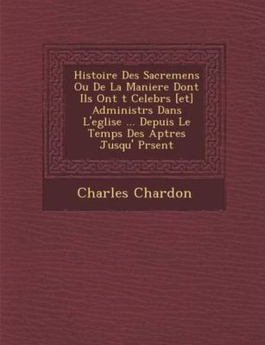 Cover image for Histoire Des Sacremens Ou de La Maniere Dont Ils Ont T Celebr S [Et] Administr S Dans L'Eglise ... Depuis Le Temps Des AP Tres Jusqu' PR Sent